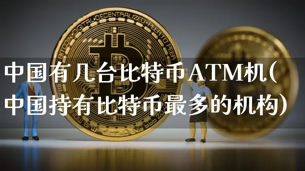 中国有几台比特币ATM机(中国持有比特币最多的机构)_https://www.rqxyfmy.com_比特币_第1张